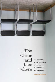 Title: The Clinic and Elsewhere: Addiction, Adolescents, and the Afterlife of Therapy, Author: Todd Meyers