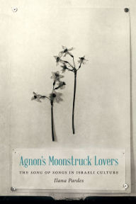 Title: Agnon's Moonstruck Lovers: The Song of Songs in Israeli Culture, Author: Ilana Pardes