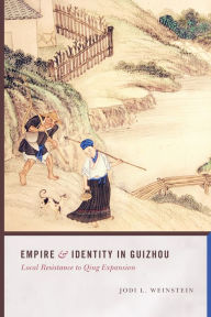 Title: Empire and Identity in Guizhou: Local Resistance to Qing Expansion, Author: Jodi L. Weinstein