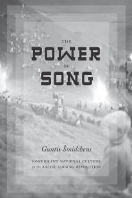 Title: The Power of Song: Nonviolent National Culture in the Baltic Singing Revolution, Author: Guntis Smidchens