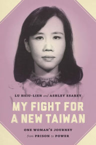 Title: My Fight for a New Taiwan: One Woman's Journey from Prison to Power, Author: Hsiu-lien Lu