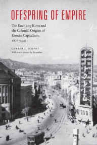 Title: Offspring of Empire: The Koch'ang Kims and the Colonial Origins of Korean Capitalism, 1876-1945, Author: Carter J. Eckert