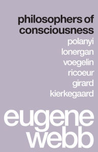 Title: Philosophers of Consciousness: Polanyi, Lonergan, Voegelin, Ricoeur, Girard, Kierkegaard, Author: Eugene Webb