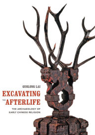 Title: Excavating the Afterlife: The Archaeology of Early Chinese Religion, Author: Guolong Lai