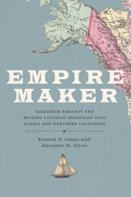 Title: Empire Maker: Aleksandr Baranov and Russian Colonial Expansion into Alaska and Northern California, Author: Kenneth N. Owens