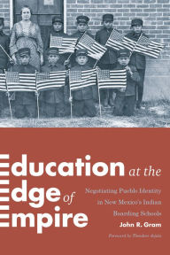 Title: Education at the Edge of Empire: Negotiating Pueblo Identity in New Mexico's Indian Boarding Schools, Author: John R. Gram