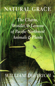 Title: Natural Grace: The Charm, Wonder, and Lessons of Pacific Northwest Animals and Plants, Author: William Dietrich