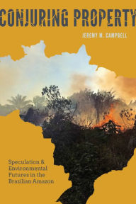 Title: Conjuring Property: Speculation and Environmental Futures in the Brazilian Amazon, Author: Jeremy M. Campbell