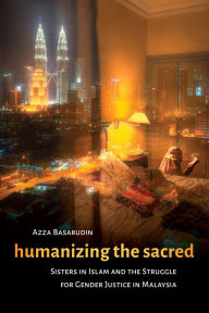 Title: Humanizing the Sacred: Sisters in Islam and the Struggle for Gender Justice in Malaysia, Author: Azza Basarudin