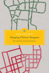 Title: Mapping Chinese Rangoon: Place and Nation among the Sino-Burmese, Author: Jayde Lin Roberts