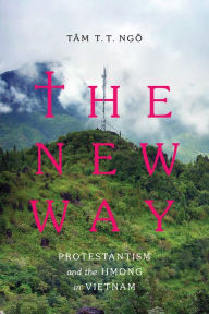 Title: The New Way: Protestantism and the Hmong in Vietnam, Author: Tâm T. T. Ngô