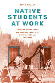 Title: Native Students at Work: American Indian Labor and Sherman Institute's Outing Program, 1900-1945, Author: Kevin Whalen