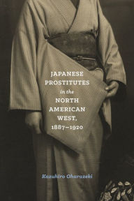 Title: Japanese Prostitutes in the North American West, 1887-1920, Author: Kazuhiro Oharazeki