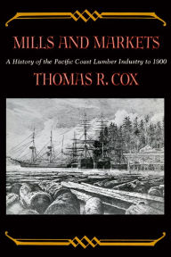 Title: Mills and Markets: A History of the Pacific Coast Lumber Industry to 1900, Author: Thomas R. Cox