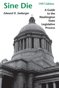 Title: Sine Die: A Guide to the Washington State Legislative Process, Author: Edward D. Seeberger