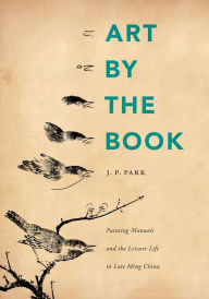 Title: Art by the Book: Painting Manuals and the Leisure Life in Late Ming China, Author: J. P. Park