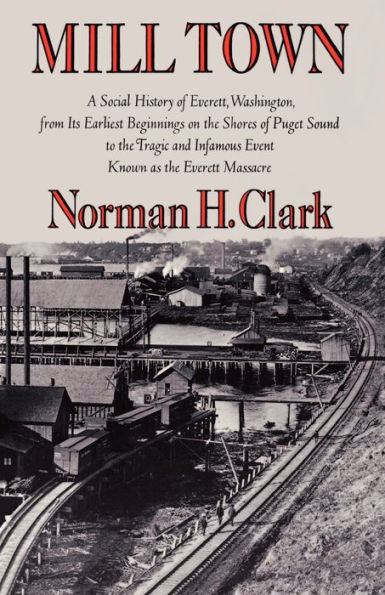 Mill Town: A Social History of Everett, Washington, from Its Earliest Beginnings on the Shores of Puget Sound to the Tragic and Infamous Event Known as the Everett Massacre