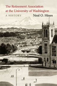 Title: The Retirement Association at the University of Washington: A History, Author: Neal O. Hines