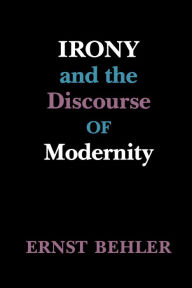 Title: Irony and the Discourse of Modernity, Author: Ernst Behler