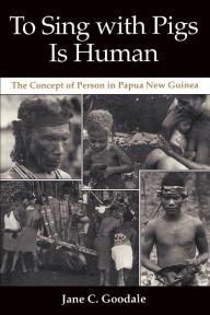 Title: To Sing with Pigs Is Human: The Concept of Person in Papua New Guinea, Author: Jane C. Goodale