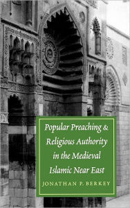 Title: Popular Preaching and Religious Authority in the Medieval Islamic Near East, Author: Jonathan P. Berkey