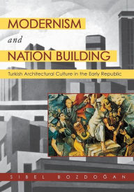 Title: Modernism and Nation Building: Turkish Architectural Culture in the Early Republic, Author: Sibel Bozdogan