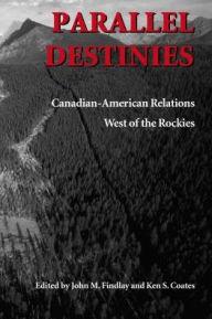 Title: Parallel Destinies: Canadian-American Relations West of the Rockies, Author: John M. Findlay