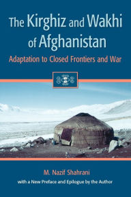 Title: The Kirghiz and Wakhi of Afghanistan: Adaptation to Closed Frontiers and War / Edition 2, Author: M. Nazif Shahrani