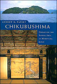 Title: Chikubushima: Deploying the Sacred Arts in Momoyama Japan, Author: Andrew M. Watsky