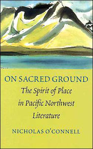 Title: On Sacred Ground: The Spirit of Place in Pacific Northwest Literature, Author: Nicholas O'Connell