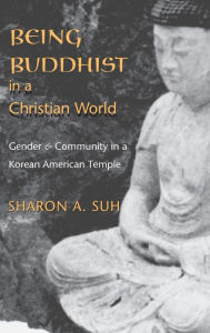 Title: Being Buddhist in a Christian World: Gender and Community in a Korean American Temple / Edition 1, Author: Sharon A. Suh