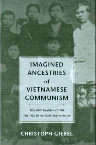 Title: Imagined Ancestries of Vietnamese Communism: Ton Duc Thang and the Politics of History and Memory, Author: Christoph Giebel