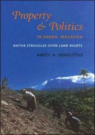 Title: Property and Politics in Sabah, Malaysia: Native Struggles Over Land Rights, Author: Amity A. Doolittle