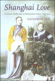 Title: Shanghai Love: Courtesans, Intellectuals, and Entertainment Culture, 1850-1910 / Edition 1, Author: Catherine Yeh