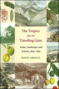 Title: The Tropics and the Traveling Gaze: India, Landscape, and Science, 1800-1856, Author: David John Arnold