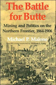 Title: The Battle for Butte: Mining and Politics on the Northern Frontier, 1864-1906, Author: Michael P. Malone
