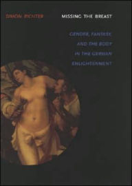 Title: Missing the Breast: Gender, Fantasy, and the Body in the German Enlightenment, Author: Simon Richter