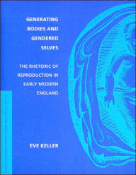 Title: Generating Bodies and Gendered Selves: The Rhetoric of Reproduction in Early Modern England, Author: Eve Keller