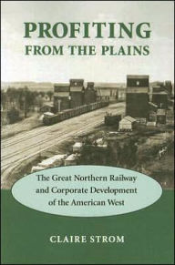 Title: Profiting from the Plains: The Great Northern Railway and Corporate Development of the American West, Author: Claire M. Strom