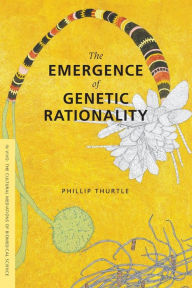 Title: The Emergence of Genetic Rationality: Space, Time, and Information in American Biological Science, 1870-1920, Author: Phillip Thurtle
