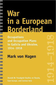Title: War in a European Borderland: Occupations and Occupation Plans in Galicia and Ukraine, 1914-1918, Author: Mark L von Hagen