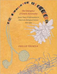 Title: The Emergence of Genetic Rationality: Space, Time, and Information in American Biological Science, 1870-1920, Author: Phillip Thurtle