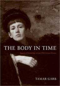 Title: The Body in Time: Figures of Femininity in Late Nineteenth-Century France, Author: Tamar Garb