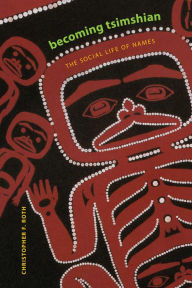 Title: Becoming Tsimshian: The Social Life of Names, Author: Christopher F. Roth