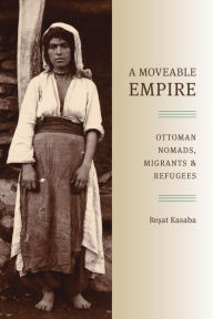 Title: A Moveable Empire: Ottoman Nomads, Migrants, and Refugees, Author: Resat Kasaba