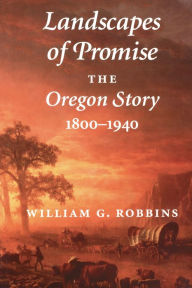 Title: Landscapes of Promise: The Oregon Story, 1800-1940, Author: William G. Robbins