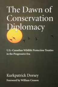 Title: The Dawn of Conservation Diplomacy: U.S.-Canadian Wildlife Protection Treaties in the Progressive Era, Author: Kurkpatrick Dorsey