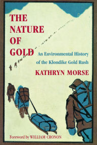 Title: The Nature of Gold: An Environmental History of the Klondike Gold Rush, Author: Kathryn Morse