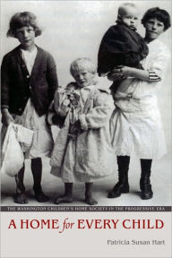 Title: A Home for Every Child: The Washington Children's Home Society in the Progressive Era, Author: Patricia Susan Hart