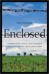 Title: Enclosed: Conservation, Cattle, and Commerce Among the Q'eqchi' Maya Lowlanders, Author: Liza Grandia